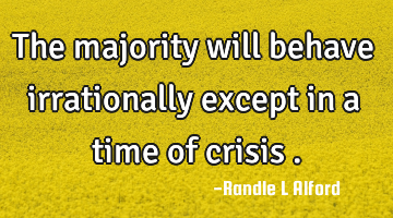 The majority will behave irrationally except in a time of crisis .