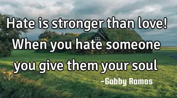 Hate is stronger than love! When you hate someone you give them your
