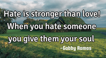 Hate is stronger than love! When you hate someone you give them your