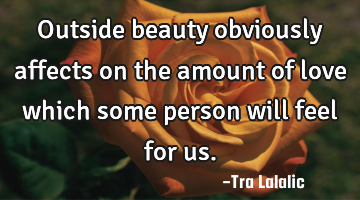 Outside beauty obviously affects on the amount of love which some person will feel for us.