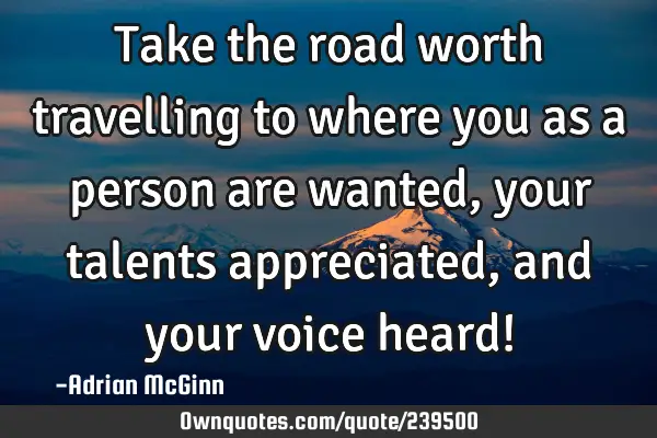 Take the road worth travelling to where you as a person are wanted, your talents appreciated, and