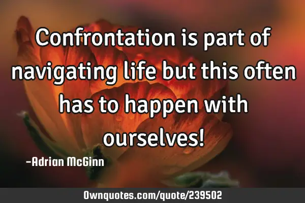 Confrontation is part of navigating life but this often has to happen with ourselves!