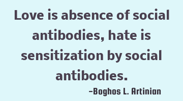 Love is absence of social antibodies, hate is sensitization by social antibodies.