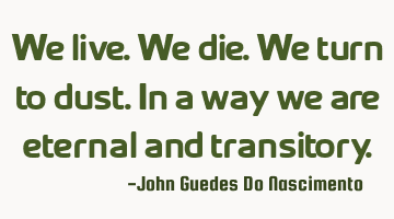 We live. We die. We turn to dust. In a way we are eternal and transitory.