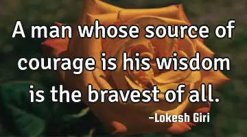 A man whose source of courage is his wisdom is the bravest of