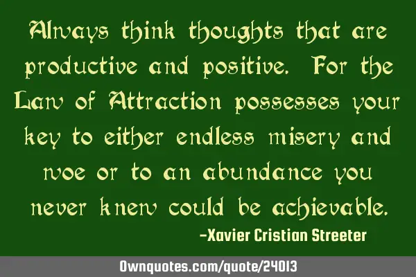 Always think thoughts that are productive and positive. For the Law of Attraction possesses your