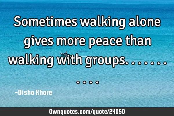 Sometimes walking alone gives more peace than walking with