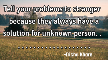 Tell your problems to stranger because they always have a solution for unknown