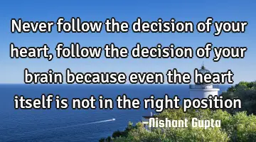 never follow the decision of your heart , follow the decision of your brain because even the heart
