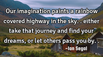 Our imagination paints a rainbow covered highway in the sky.. either take that journey and find