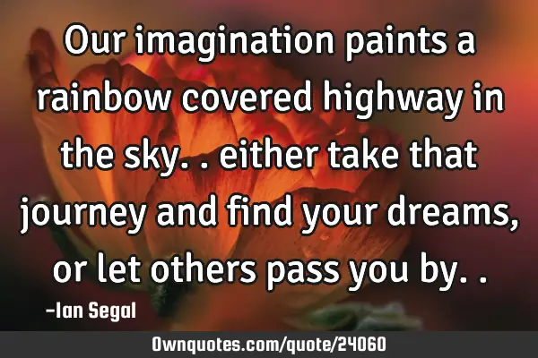 Our imagination paints a rainbow covered highway in the sky.. either take that journey and find