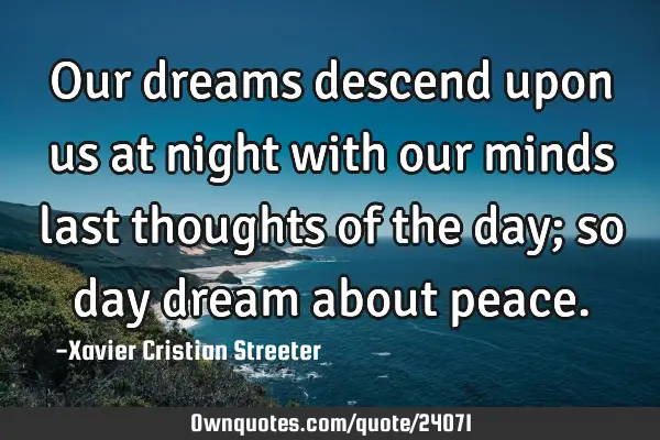 Our dreams descend upon us at night with our minds last thoughts of the day; so day dream about