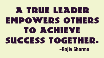 A True Leader empowers Others to Achieve Success Together.