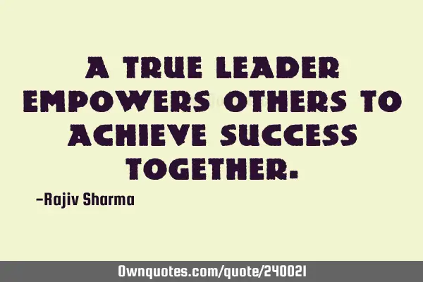 A True Leader empowers Others to Achieve Success T