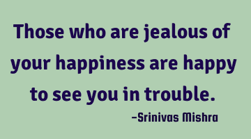 Those who are jealous of your happiness are happy to see you in trouble.