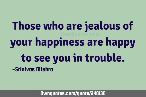Those who are jealous of your happiness are happy to see you in