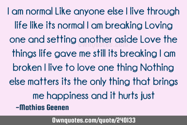 I am normal
Like anyone else
I live through life like its normal
I am breaking
Loving one and
