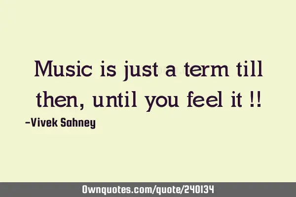 Music is just a term till then, until you feel it !!