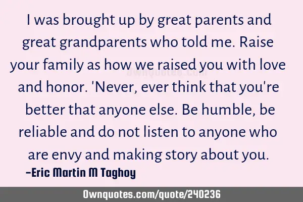 I was brought up by great parents and great grandparents who told me. Raise your family as how we