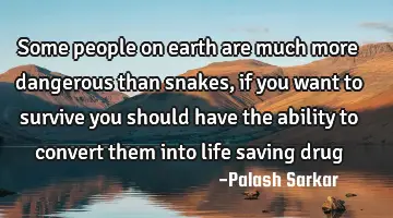 some people on earth are much more dangerous than snakes, if you want to survive you should have