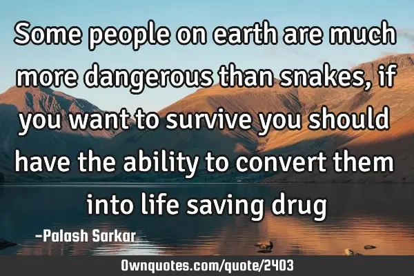 Some people on earth are much more dangerous than snakes, if you want to survive you should have