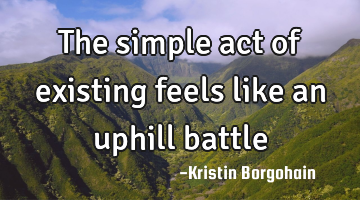 The simple act of existing feels like an uphill battle