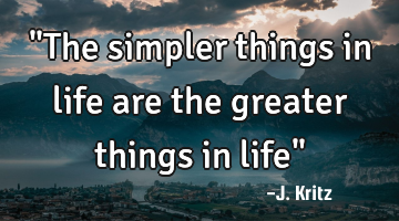 "The simpler things in life are the greater things in life"