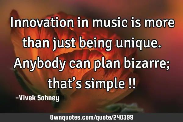 Innovation in music is more than just being unique. Anybody can plan bizarre; that’s simple !!