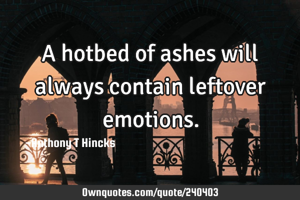 A hotbed of ashes will always contain leftover