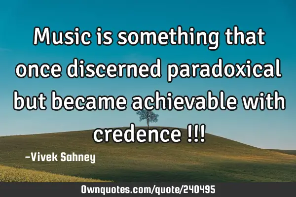 Music is something that once discerned paradoxical but became achievable with credence !!!