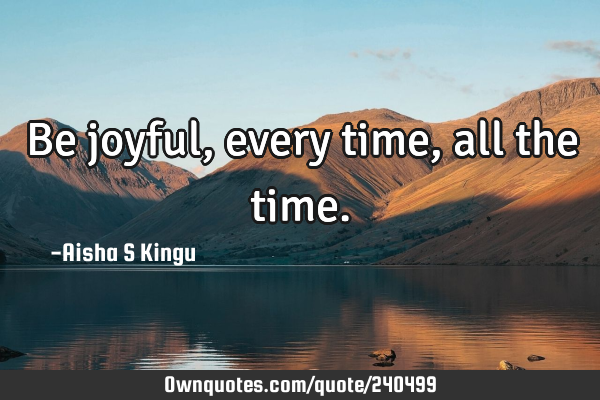 Be joyful, every time, all the