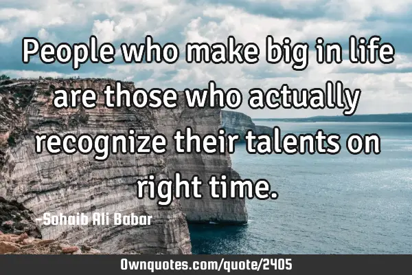 People who make big in life are those who actually recognize their talents on right