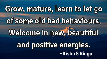 Grow, mature, learn to let go of some old bad behaviours,
Welcome in new, beautiful and positive