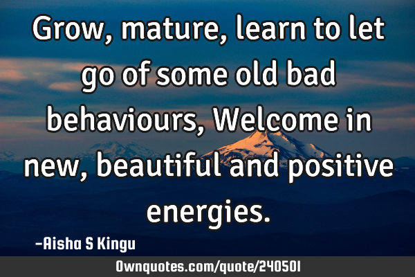 Grow, mature, learn to let go of some old bad behaviours,
Welcome in new, beautiful and positive