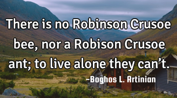 There is no Robinson Crusoe bee, nor a Robison Crusoe ant; to live alone they can’t.