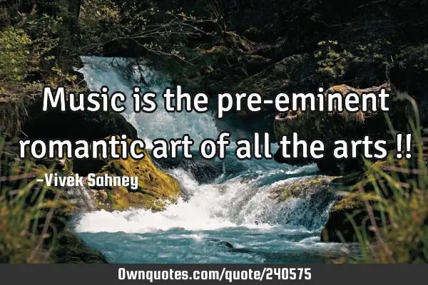Music is the pre-eminent 
romantic art of all 
the arts !!