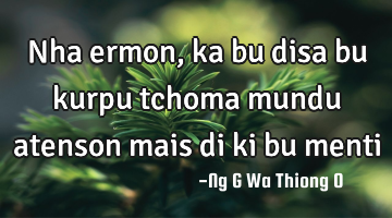 Nha ermon, ka bu disa bu kurpu tchoma mundu atenson mais di ki bu menti