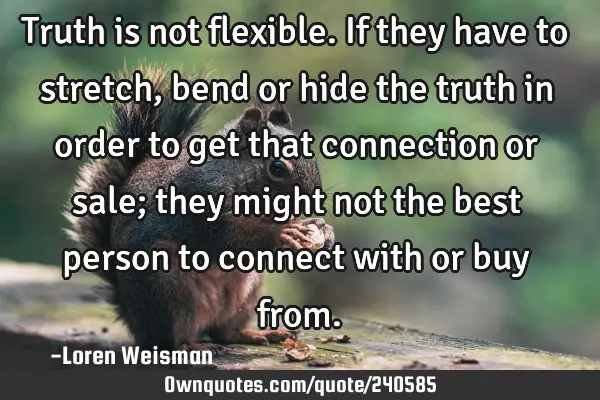 Truth is not flexible.
If they have to stretch, bend or hide the truth in order to get that