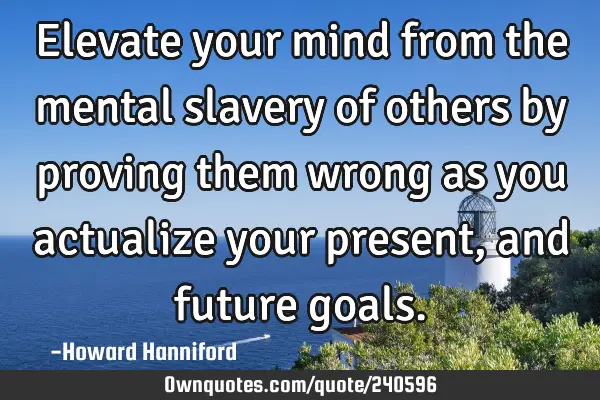 Elevate your mind from the mental slavery of others by proving them wrong as you actualize your