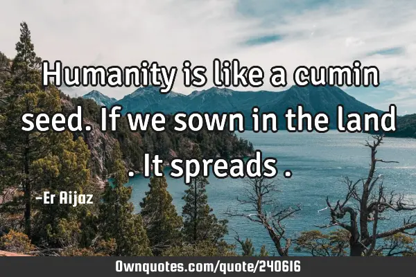 Humanity is like a cumin seed. If we sown in the land . It spreads