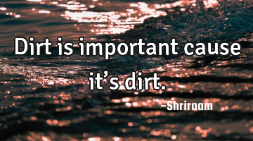 Dirt is important cause it’s dirt.