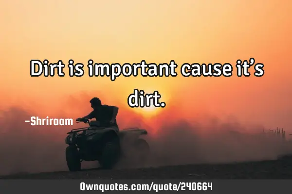 Dirt is important cause it’s