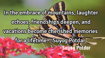 In the embrace of mountains, laughter echoes, friendships deepen, and vacations become cherished