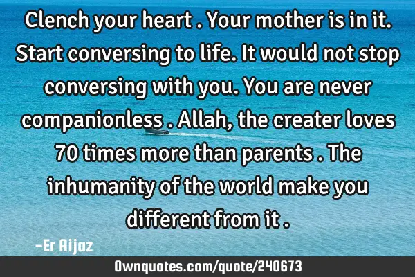 Clench your heart . 
Your mother is in it. 
Start conversing to life. 
It would not stop
