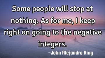 Some people will stop at nothing. As for me, I keep right on going to the negative integers.