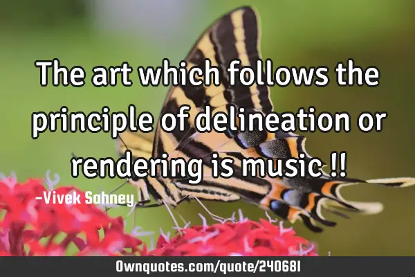 The art which follows 
the principle of 
delineation or rendering 
is music !!