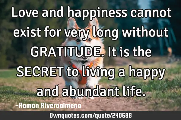 Love and happiness cannot exist for very long without GRATITUDE. It is the SECRET to living a happy