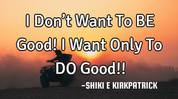 I Don’t Want To BE Good! I Want Only To DO Good!!