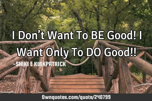 I Don’t Want To BE Good!  I Want Only To DO Good!!