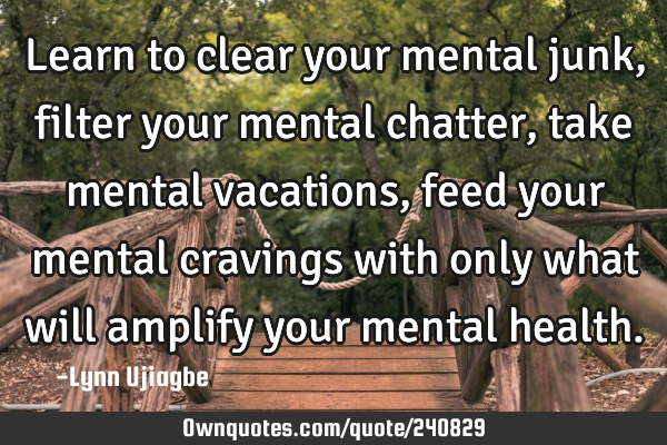 Learn to clear your mental junk, filter your mental chatter,take mental vacations, feed your mental